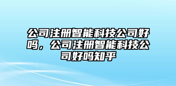 公司注冊(cè)智能科技公司好嗎，公司注冊(cè)智能科技公司好嗎知乎