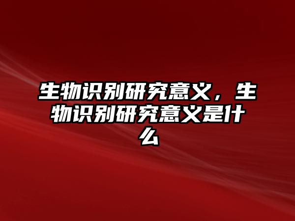 生物識別研究意義，生物識別研究意義是什么