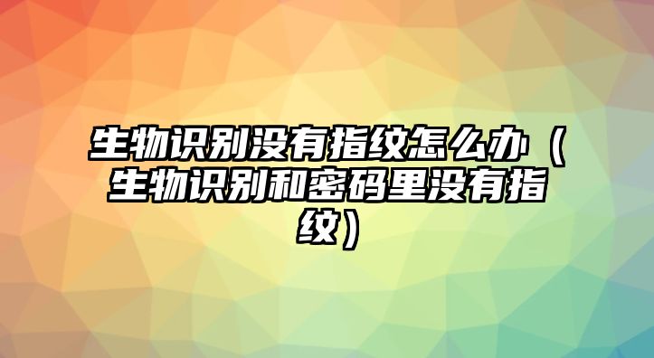 生物識別沒有指紋怎么辦（生物識別和密碼里沒有指紋）