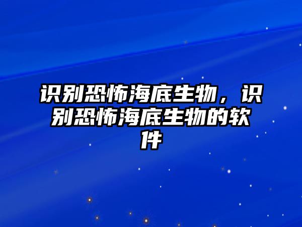 識(shí)別恐怖海底生物，識(shí)別恐怖海底生物的軟件