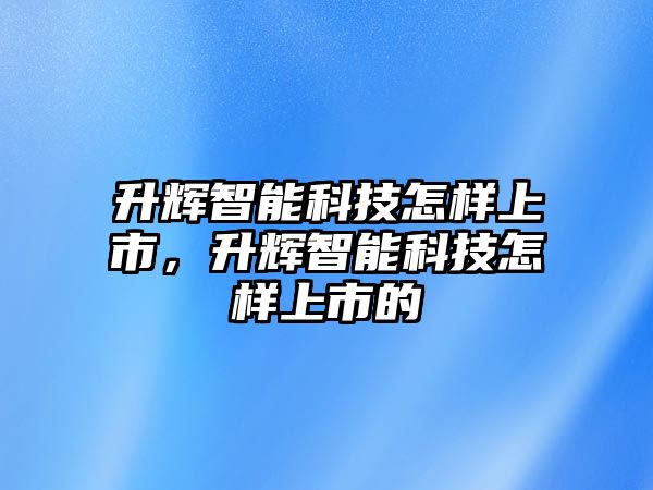 升輝智能科技怎樣上市，升輝智能科技怎樣上市的