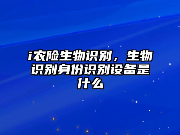 i農(nóng)險生物識別，生物識別身份識別設備是什么