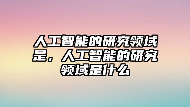 人工智能的研究領(lǐng)域是，人工智能的研究領(lǐng)域是什么