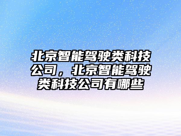 北京智能駕駛類科技公司，北京智能駕駛類科技公司有哪些