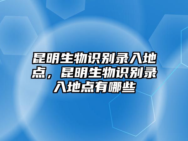 昆明生物識(shí)別錄入地點(diǎn)，昆明生物識(shí)別錄入地點(diǎn)有哪些