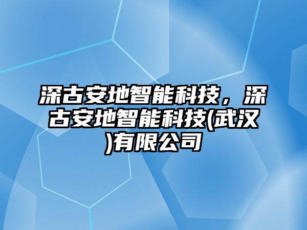 深古安地智能科技，深古安地智能科技(武漢)有限公司