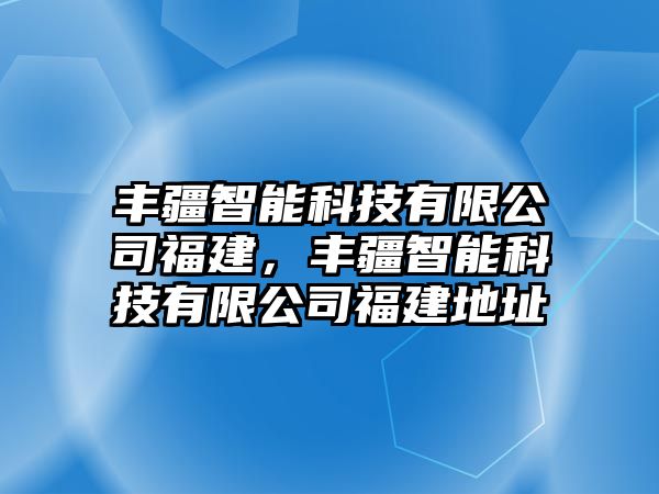 豐疆智能科技有限公司福建，豐疆智能科技有限公司福建地址