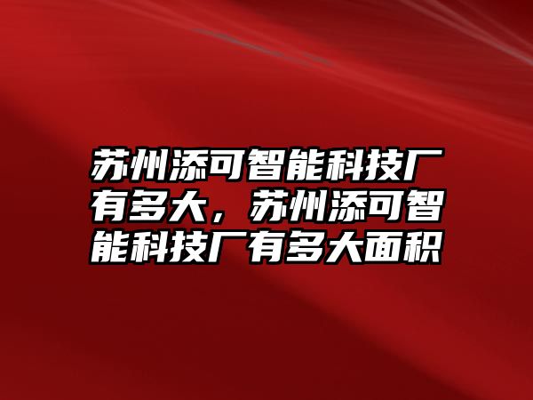 蘇州添可智能科技廠有多大，蘇州添可智能科技廠有多大面積