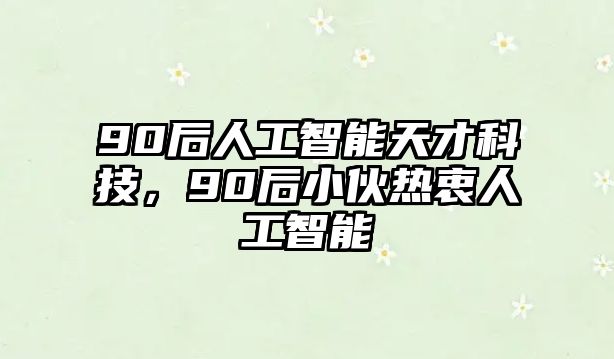 90后人工智能天才科技，90后小伙熱衷人工智能