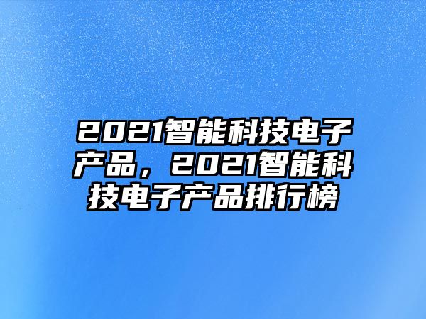 2021智能科技電子產(chǎn)品，2021智能科技電子產(chǎn)品排行榜