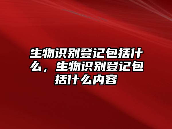 生物識(shí)別登記包括什么，生物識(shí)別登記包括什么內(nèi)容