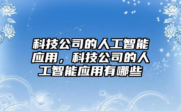 科技公司的人工智能應(yīng)用，科技公司的人工智能應(yīng)用有哪些