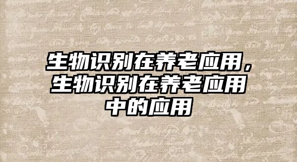 生物識別在養(yǎng)老應(yīng)用，生物識別在養(yǎng)老應(yīng)用中的應(yīng)用