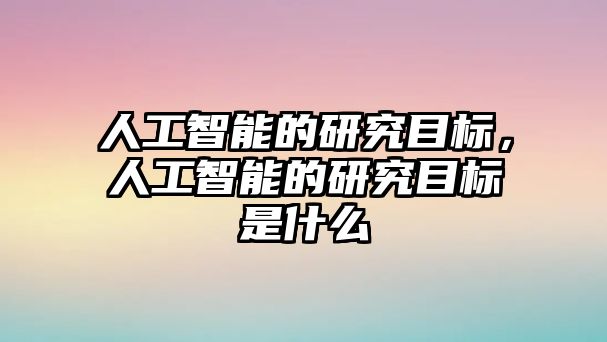 人工智能的研究目標，人工智能的研究目標是什么