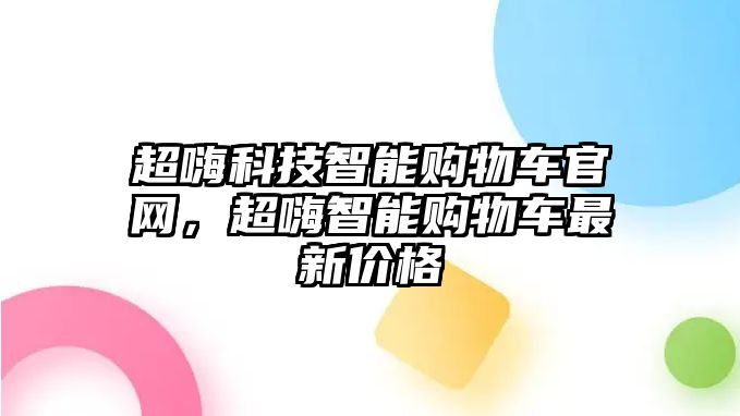 超嗨科技智能購物車官網(wǎng)，超嗨智能購物車最新價(jià)格