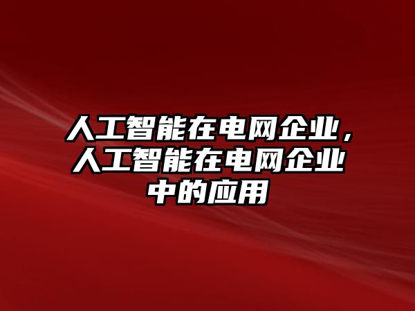 人工智能在電網(wǎng)企業(yè)，人工智能在電網(wǎng)企業(yè)中的應(yīng)用