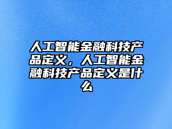 人工智能金融科技產(chǎn)品定義，人工智能金融科技產(chǎn)品定義是什么