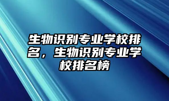 生物識別專業(yè)學校排名，生物識別專業(yè)學校排名榜