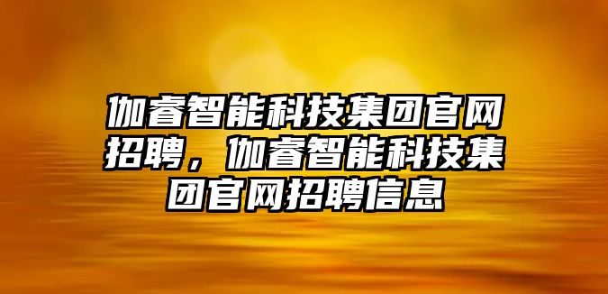 伽睿智能科技集團(tuán)官網(wǎng)招聘，伽睿智能科技集團(tuán)官網(wǎng)招聘信息