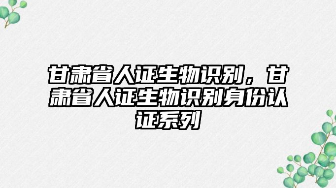 甘肅省人證生物識(shí)別，甘肅省人證生物識(shí)別身份認(rèn)證系列