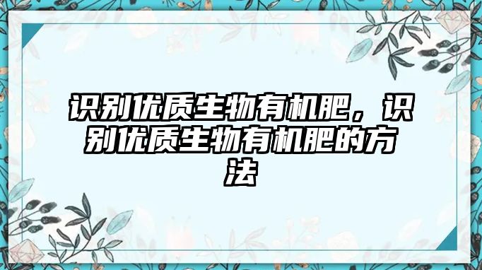 識(shí)別優(yōu)質(zhì)生物有機(jī)肥，識(shí)別優(yōu)質(zhì)生物有機(jī)肥的方法