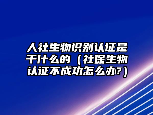 人社生物識(shí)別認(rèn)證是干什么的（社保生物認(rèn)證不成功怎么辦?）