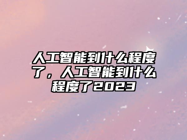 人工智能到什么程度了，人工智能到什么程度了2023