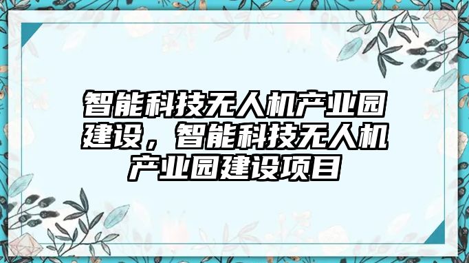 智能科技無(wú)人機(jī)產(chǎn)業(yè)園建設(shè)，智能科技無(wú)人機(jī)產(chǎn)業(yè)園建設(shè)項(xiàng)目