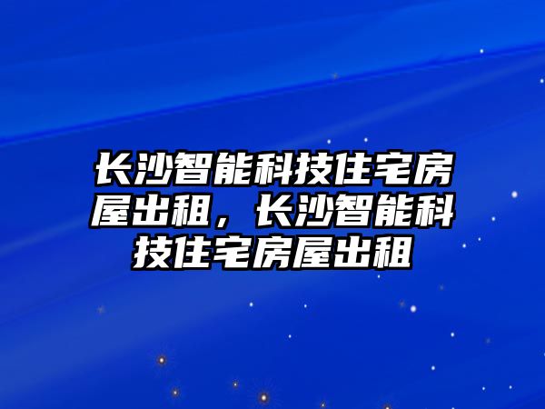 長沙智能科技住宅房屋出租，長沙智能科技住宅房屋出租