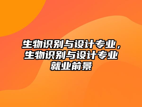 生物識別與設計專業(yè)，生物識別與設計專業(yè)就業(yè)前景