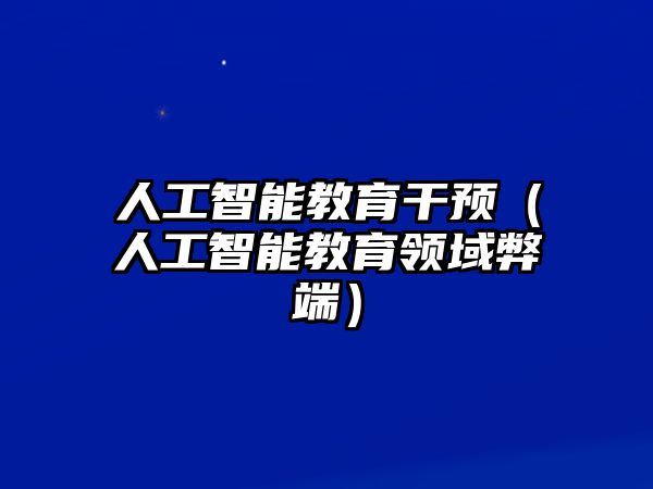 人工智能教育干預(yù)（人工智能教育領(lǐng)域弊端）