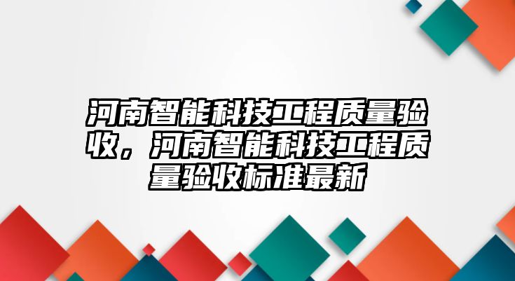 河南智能科技工程質(zhì)量驗(yàn)收，河南智能科技工程質(zhì)量驗(yàn)收標(biāo)準(zhǔn)最新