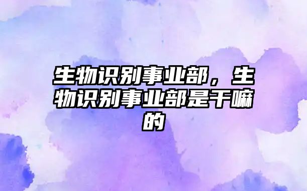 生物識(shí)別事業(yè)部，生物識(shí)別事業(yè)部是干嘛的