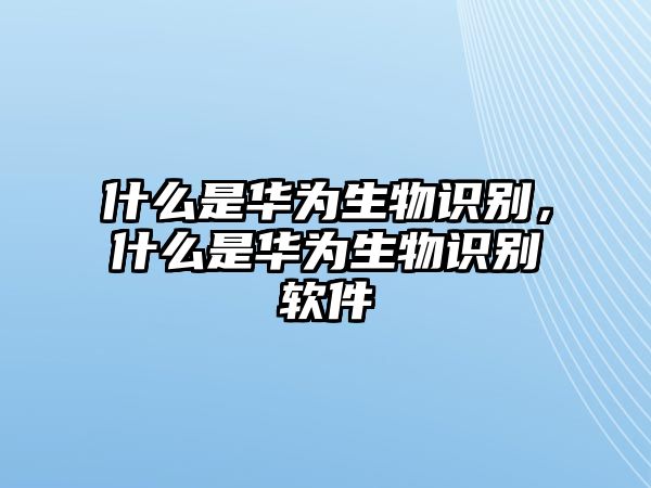 什么是華為生物識別，什么是華為生物識別軟件