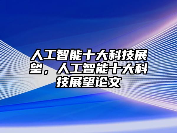 人工智能十大科技展望，人工智能十大科技展望論文