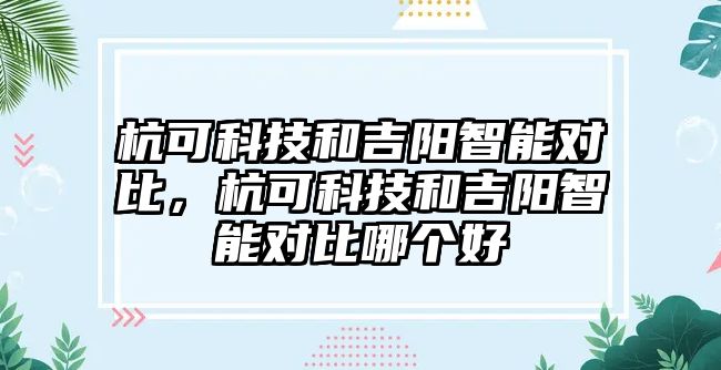 杭可科技和吉陽智能對(duì)比，杭可科技和吉陽智能對(duì)比哪個(gè)好