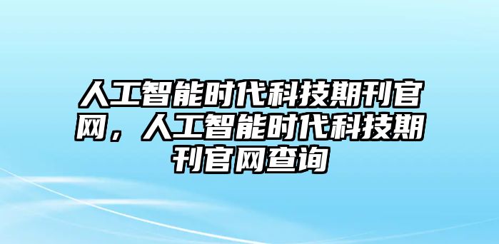 人工智能時代科技期刊官網(wǎng)，人工智能時代科技期刊官網(wǎng)查詢