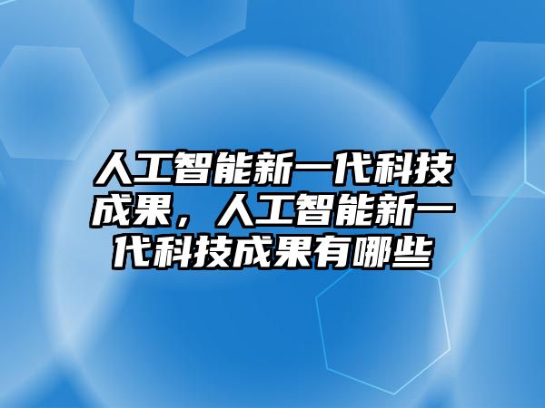 人工智能新一代科技成果，人工智能新一代科技成果有哪些