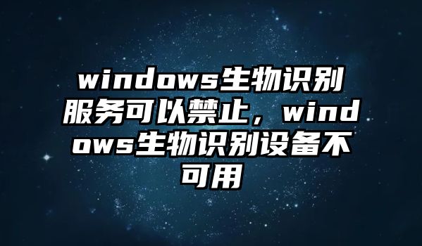 windows生物識別服務(wù)可以禁止，windows生物識別設(shè)備不可用