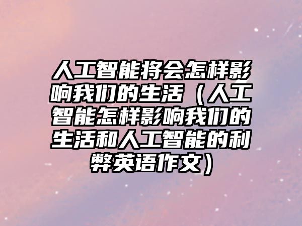 人工智能將會怎樣影響我們的生活（人工智能怎樣影響我們的生活和人工智能的利弊英語作文）