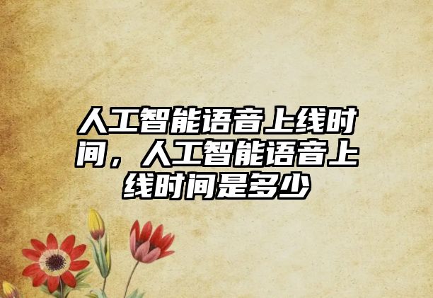 人工智能語音上線時間，人工智能語音上線時間是多少