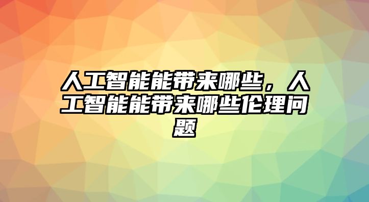 人工智能能帶來哪些，人工智能能帶來哪些倫理問題