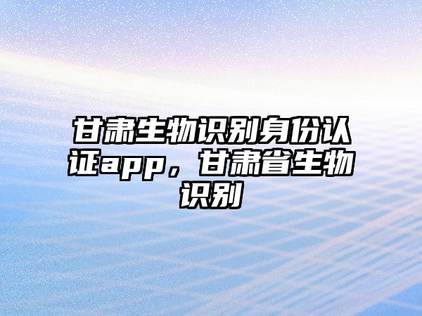 甘肅生物識別身份認證app，甘肅省生物識別