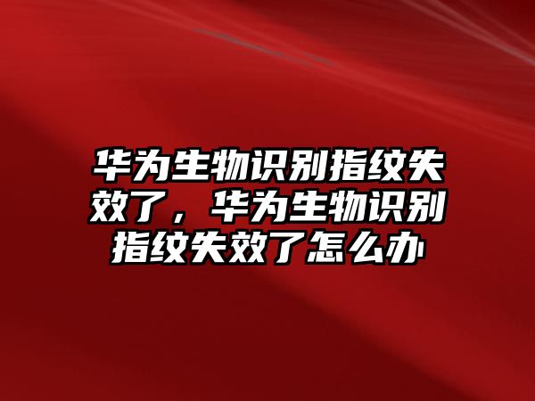 華為生物識別指紋失效了，華為生物識別指紋失效了怎么辦