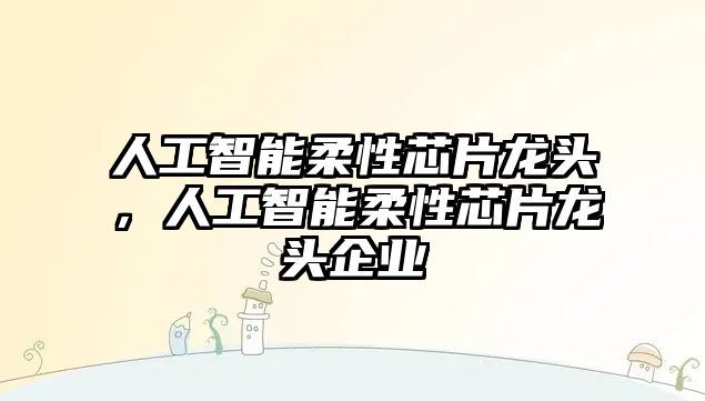 人工智能柔性芯片龍頭，人工智能柔性芯片龍頭企業(yè)