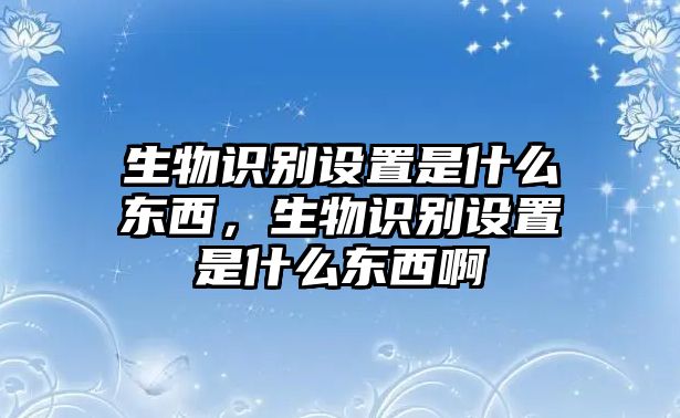 生物識別設(shè)置是什么東西，生物識別設(shè)置是什么東西啊