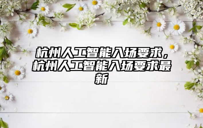 杭州人工智能入場要求，杭州人工智能入場要求最新