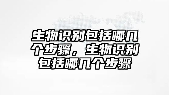 生物識(shí)別包括哪幾個(gè)步驟，生物識(shí)別包括哪幾個(gè)步驟