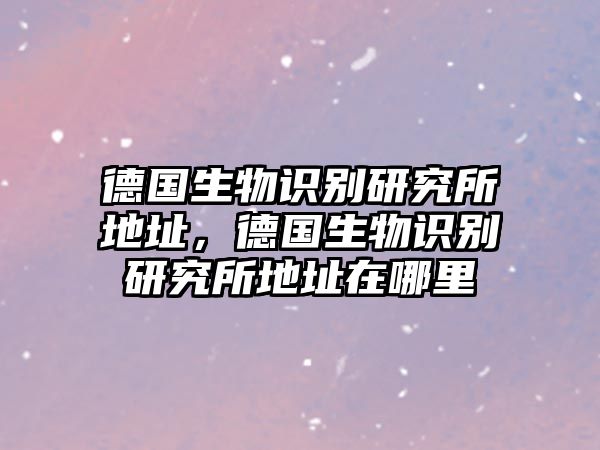 德國生物識(shí)別研究所地址，德國生物識(shí)別研究所地址在哪里