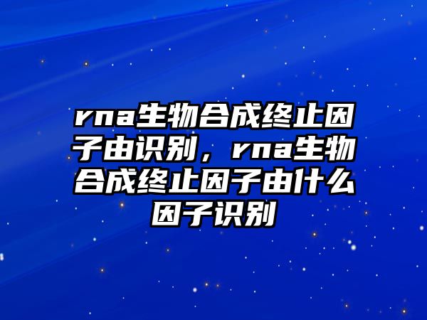 rna生物合成終止因子由識別，rna生物合成終止因子由什么因子識別